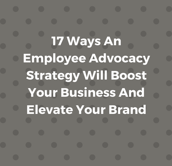17 Ways An Employee Advocacy Strategy Will Boost Your Business And Elevate Your Brand