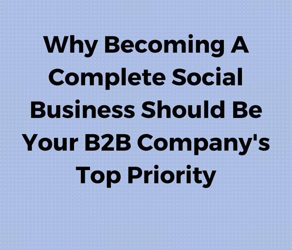 Why becoming a complete social business should be your B2B company's top priority.